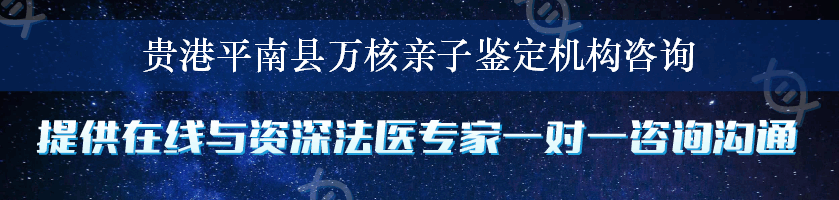 贵港平南县万核亲子鉴定机构咨询